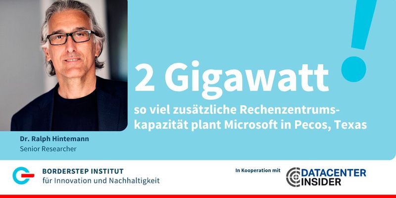 Rechenzentrumscampus im Gigawatt-Maßstab Microsoft plant eine der größten Kapazitätserweiterungen seiner Geschichte  Auf einem neuen Rechenzentrumscampus in Pecos, Texas, plant Microsoft zusätzliche Rechenzentrumskapazitäten in einer Größenordnung von 2 GW. Zum Vergleich: Die gesamte installierte Rechenzentrumskapazität in Deutschland liegt derzeit bei rund 3 GW.   Der neue Campus soll schrittweise über einen Zeitraum von fünf bis sieben Jahren entstehen und zählt zu den größten Rechenzentrumsprojekten des Unternehmens.    Weitere Informationen:  „Blog-Post von Noelle Walsh über das Vorhaben.“ (Bild: Borderstep Insitut)