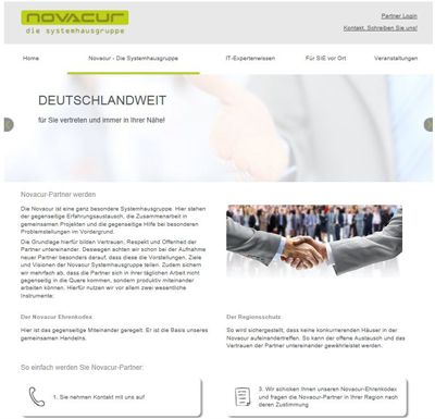 Das Partnerprogramm von Novacur GmbHDie Novacur Systemhausgruppe ist eine junge Verbindung engagierter Systemhausinhaber aus ganz Deutschland. Geschäftsführer Thomas Hoffmann - selbst Eigentümer eines Systemhauses - hat die Gruppe im Oktober 2009 mit einem einem klaren Ziel gegründet: Wissens-, Erfahrungs- und Arbeitsaustausch von Systemhäusern untereinander. Mittlerweile zählen wir über 100 Systemhäuser zu unseren Novacur-Partnern. ()