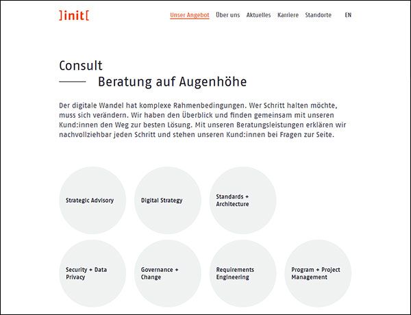 Der digitale Wandel hat komplexe Rahmenbedingungen. Wer Schritt halten möchte, muss sich verändern. Wir haben den Überblick und finden gemeinsam mit unseren Kund:innen den Weg zur besten Lösung. Mit unseren Beratungsleistungen erklären wir nachvollziehbar jeden Schritt und stehen unseren Kund:innen bei Fragen zur Seite. ( ]init[ AG für digitale Kommunikation)