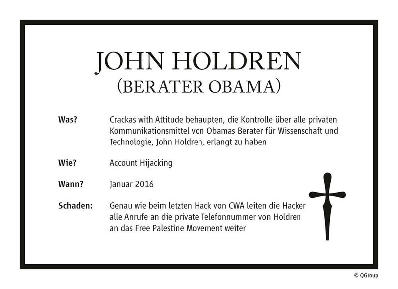 Die Crackas with Attitude (CwA) behaupten, die Kontrolle über alle privaten Kommunikationsmittel von Obamas Technologieberater John Holdren erlangt zu haben. Analog zum Hack, dem der CIA-Chef zum Opfer fiel, leiten die Hacker alle Anrufe an die private Telefonnummer von Holdren an das Free Palestine Movement weiter. (QGroup)