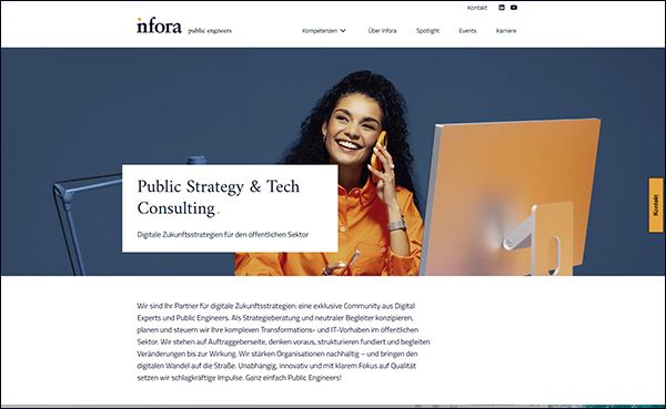 Wir sind Ihr Partner für digitale Zukunftsstrategien: eine exklusive Community aus Digital Experts und Public Engineers. Als Strategieberatung und neutraler Begleiter konzipieren, planen und steuern wir Ihre komplexen Transformations- und IT-Vorhaben im öffentlichen Sektor. Wir stehen auf Auftraggeberseite, denken voraus, strukturieren fundiert und begleiten Veränderungen bis zur Wirkung. Wir stärken Organisationen nachhaltig – und bringen den digitalen Wandel auf die Straße. Unabhängig, innovativ und mit klarem Fokus auf Qualität setzen wir schlagkräftige Impulse. Ganz einfach Public Engineers! (Bild: Infora)