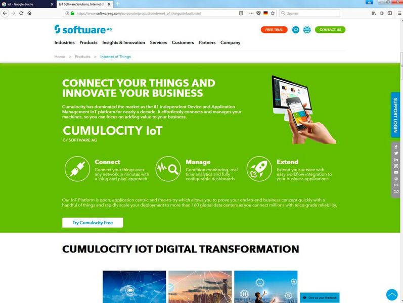Die Cumulocity GmbH, ein Unternehmen der Software AG Gruppe, sieht sich als der weltweit führende unabhängige IoT-Plattform-Anbieter. Über die IoT-Anwendungs- und Device-Management-Plattform von Cumulocity können Unternehmen Geräte jedweder Art miteinander vernetzen und ihre Daten in Echtzeit analysieren. Firmen wie E.ON, die Deutsche Telekom, Paypal und Gardner Denver setzen Cumulocity in ihren IoT-Lösungen für Produktion, Fuhrparkmanagement, Customer Service und in vielen anderen Bereichen ein. Die Cumulocity IoT-Plattform ist beliebig skalierbar, sicher und schnell einsetzbar. Sie bietet so die Verlässlichkeit, die erforderlich sind, um Millionen von IoT-Geräten zu verwalten. Das aktive Partner-Ökosystem von Cumulocity, eine Community mit über 2500 Entwicklern und GTM-Support sorgen dafür, dass IoT-Projekte von Cumulocity-Kunden erfolgreich umgesetzt werden. Das Angebot erfolgt On-Premise, in der Cloud oder über hybride Modelle.